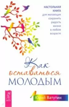 Как оставаться молодым. Настольная книга для желающих сохранить радость жизни в любом возрасте
