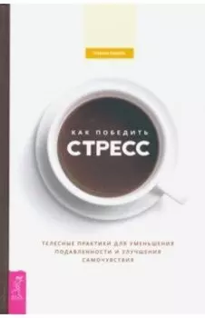 Как победить стресс. Телесные практики для уменьшения подавленности и улучшения самочувствия