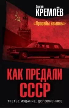 Как предали СССР. "Прорабы измены". Третье издание, дополненное