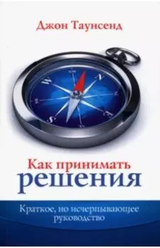 Как принимать решения. Краткое, но исчерпывающее руководство