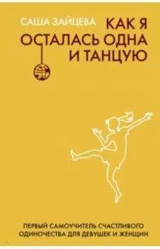 Как я осталась одна и танцую. Самоучитель по счастливому одиночеству для девушек и женщин