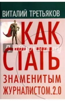 Как стать знаменитым журналистом. 2.0. Курс лекций по теории и практике современной журналистике