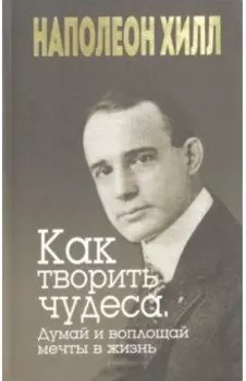 Как творить чудеса. Думай и воплощай мечты в жизнь