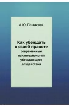 Как убеждать в своей правоте. Современные психотехнологии убеждающего воздействия