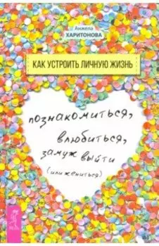 Как устроить личную жизнь. Познакомиться, влюбиться, замуж выйти или жениться