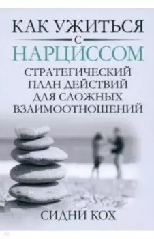Как ужиться с нарциссом. Стратегический план действий для сложных взаимоотношений