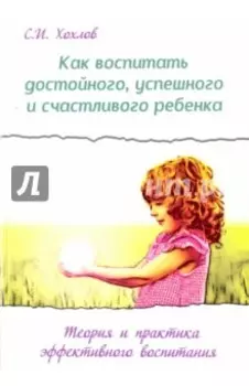Как воспитать достойного, успешного и счастливого ребенка. Теория и практика эффективного воспитания