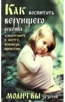 Как воспитать верующего ребенка и подготовить к посту, исповеди, причастию. Молитвы за детей