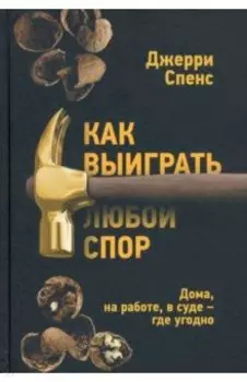 Как выиграть любой спор. Дома, на работе, в суде - где угодно