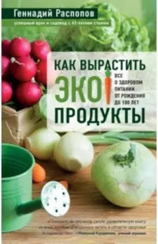 Как вырастить экопродукты. Все о здоровом питании от рождения до 100 лет