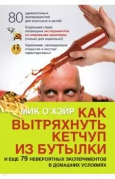 Как вытряхнуть кетчуп из бутылки и еще 79 невероятных экспериментов в домашних условиях