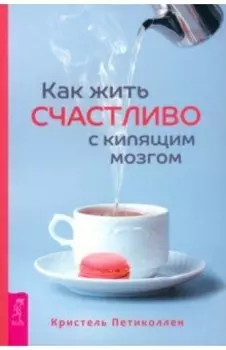 Как жить счастливо с кипящим мозгом