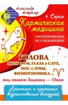 Кармическая медицина. Голова, мозг и ум, глаза и слух, нос и зубы... под знаком Зодиака - Овен