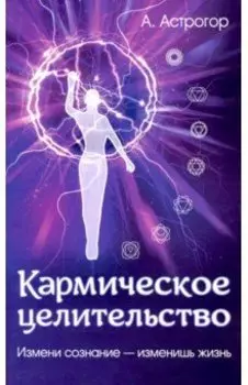Кармическое целительство. Измени сознание - измени жизнь