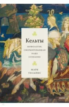 Кельты. Мифология, сформировавшая наше сознание