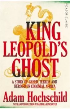 King Leopold's Ghost. A Story of Greed, Terror and Heroism in Colonial Africa