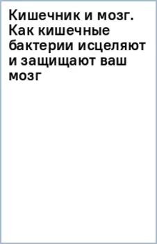 Кишечник и мозг. Как кишечные бактерии исцеляют и защищают ваш мозг