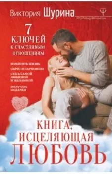 Книга, исцеляющая любовь. 7 ключей к счастливым отношениям