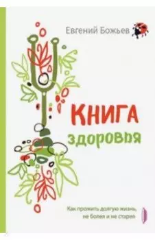 Книга здоровья. Как прожить долгую жизнь, не болея и не старея