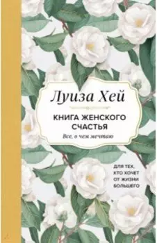 Книга женского счастья. Все, о чем мечтаю... Для тех, кто хочет от жизни большего