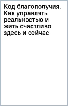 Код благополучия. Как управлять реальностью и жить счастливо здесь и сейчас