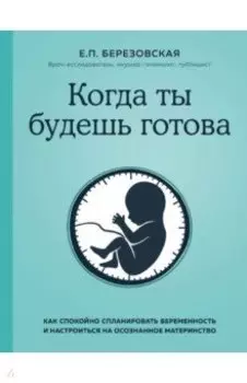 Когда ты будешь готова. Как спокойно спланировать беременность и настроиться на осознанное материн.