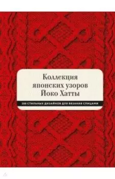 Коллекция японских узоров Йоко Хатты. 200 стильных дизайнов для вязания спицами