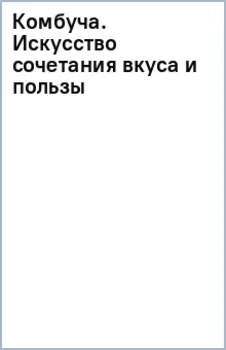 Комбуча. Искусство сочетания вкуса и пользы. Рецепты чайного гриба и напитков из него