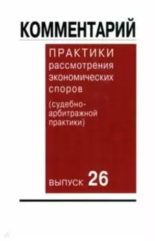 Комментарий практики рассмотрения экономических споров (судебно-арбитражной практики). Выпуск 26