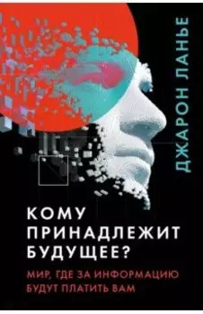 Кому принадлежит будущее? Мир, где за информацию платить будут вам