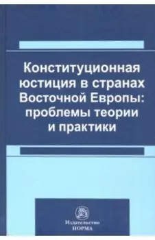 Конституционная юстиция в странах Восточной Европы: проблемы теории и практики. Монография