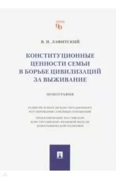 Конституционные ценности семьи в борьбе цивилизаций за выживание. Монография