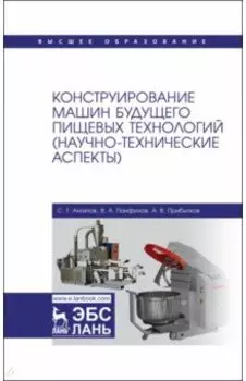 Конструирование машин будущего пищевых технологий. Научно-технические аспекты. Учебник для вузов