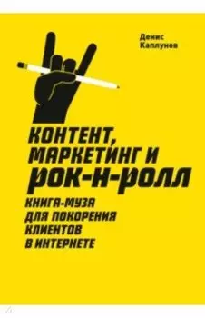 Контент, маркетинг и рок-н-ролл. Книга-муза для покорения клиентов в интернете