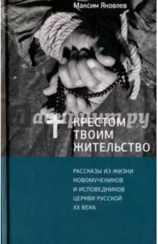 Крестом Твоим жительство. Рассказы из жизни новомучеников и исповедников Церкви Русской XX века