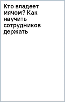 Кто владеет мячом? Как научить сотрудников держать мяч ответственности на своем поле