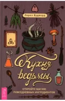 Кухня ведьмы. Откройте магию повседневных ингредиентов