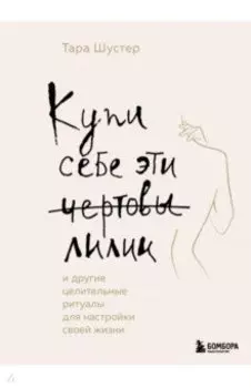 Купи себе эти чертовы лилии. И другие целительные ритуалы для настройки своей жизни