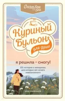 Куриный бульон для души. Я решила - смогу! 101 история о женщинах, для которых нет ничего невозможно