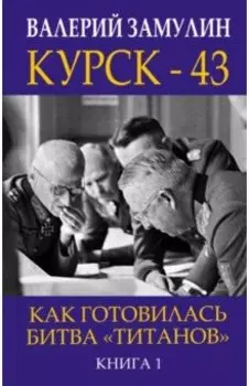 Курск-43. Как готовилась битва "титанов". Книга 1