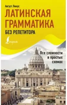 Латинская грамматика без репетитора. Все сложности в простых схемах