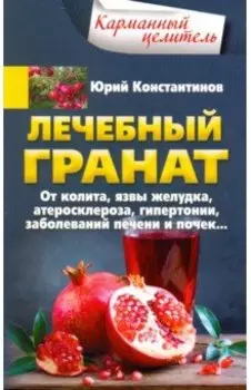 Лечебный гранат. От колита, язвы желудка, атеросклероза, гипертонии, заболеваний печени и почек...