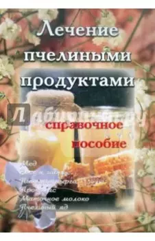 Лечение пчелиными продуктами. Справочное пособие