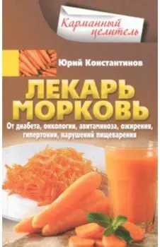 Лекарь морковь. От диабета, онкологии, авитаминоза, ожирения, гипертонии, нарушений пищеварения