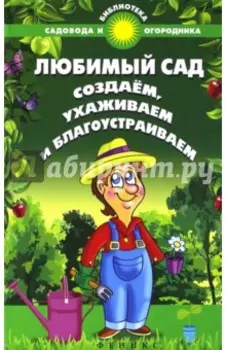 Любимый сад. Создаем, ухаживаем и благоустраиваем