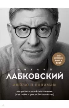 Люблю и понимаю. Как растить детей счастливыми (и не сойти с ума от беспокойства)