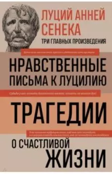 Луций Анней Сенека. Нравственные письма к Луцилию. Трагедии. О счастливой жизни
