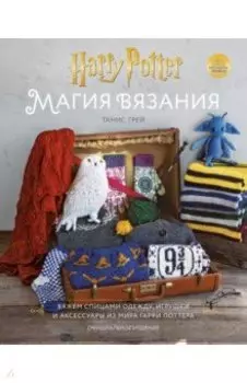 Магия вязания. Вяжем спицами одежду, игрушки и аксессуары из мира Гарри Поттера. Официальное издание