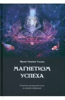 Магнетизм успеха. Развитие внутренней силы на уровне вибраций