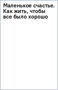 Маленькое счастье. Как жить, чтобы все было хорошо